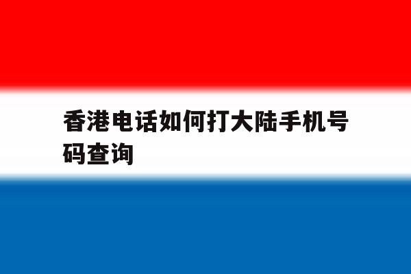 香港电话如何打大陆手机号码查询 香港电话如何打大陆手机号码查询