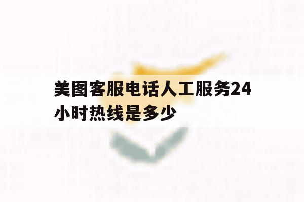美图客服电话人工服务24小时热线是多少 美图客服电话人工服务24小时热线是多少