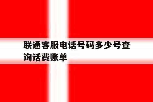 联通客服电话号码多少号查询话费账单 联通客服电话号码多少号查询话费账单