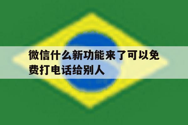 微信什么新功能来了可以免费打电话给别人的简单介绍 微信什么新功能来了可以免费打电话给别人的简单介绍