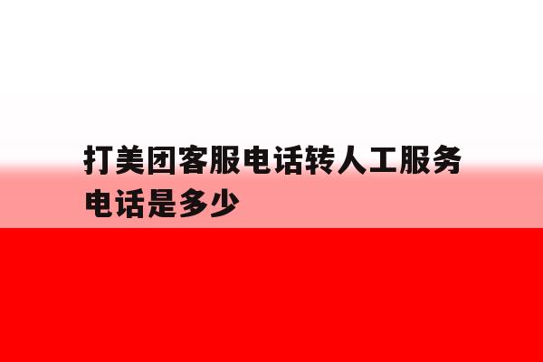 打美团客服电话转人工服务电话是多少 打美团客服电话转人工服务电话是多少