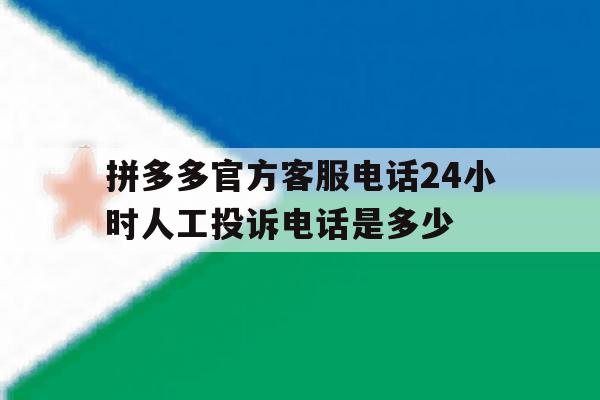 拼多多官方客服电话24小时人工投诉电话是多少 拼多多官方客服电话24小时人工投诉电话是多少