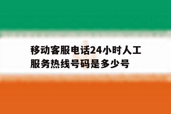移动客服电话24小时人工服务热线号码是多少号 移动客服电话24小时人工服务热线号码是多少号