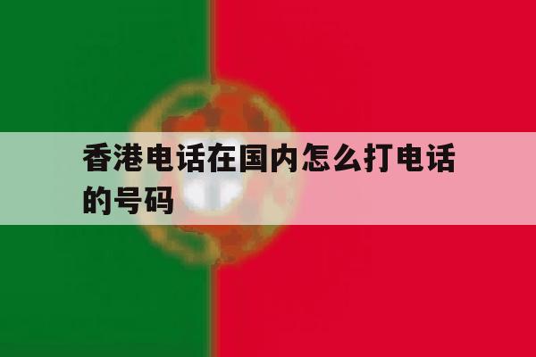 香港电话在国内怎么打电话的号码 香港电话在国内怎么打电话的号码