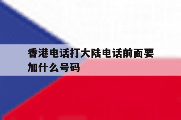 香港电话打大陆电话前面要加什么号码 香港电话打大陆电话前面要加什么号码