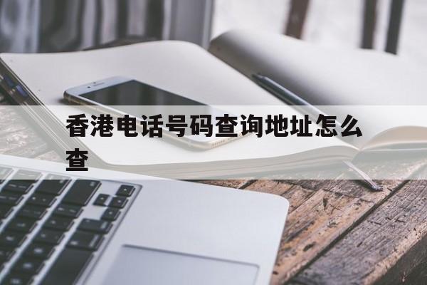 香港电话号码查询地址怎么查 香港电话号码查询地址怎么查