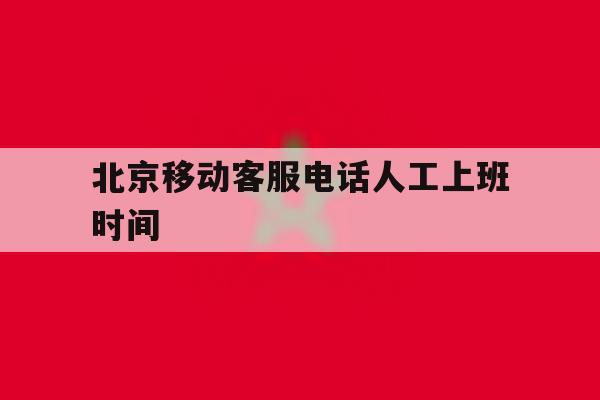北京移动客服电话人工上班时间 北京移动客服电话人工上班时间