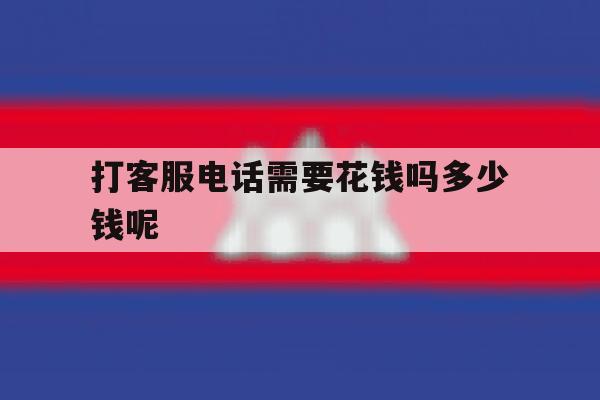 关于打客服电话需要花钱吗多少钱呢的信息 关于打客服电话需要花钱吗多少钱呢的信息