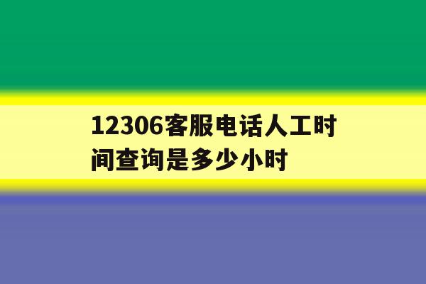 12306客服电话人工时间查询是多少小时 12306客服电话人工时间查询是多少小时