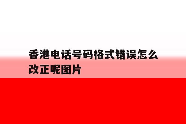 香港电话号码格式错误怎么改正呢图片 香港电话号码格式错误怎么改正呢图片