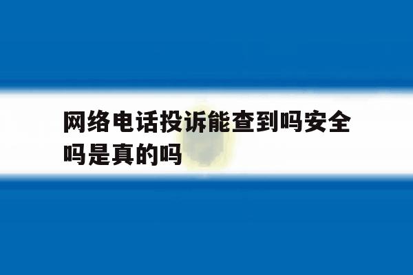 网络电话投诉能查到吗安全吗是真的吗 网络电话投诉能查到吗安全吗是真的吗