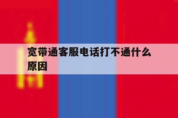 宽带通客服电话打不通什么原因 宽带通客服电话打不通什么原因