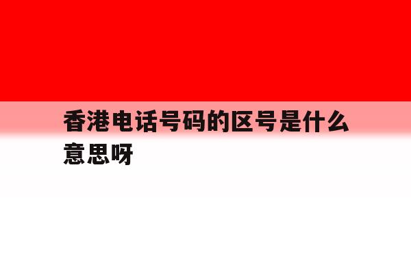 香港电话号码的区号是什么意思呀 香港电话号码的区号是什么意思呀