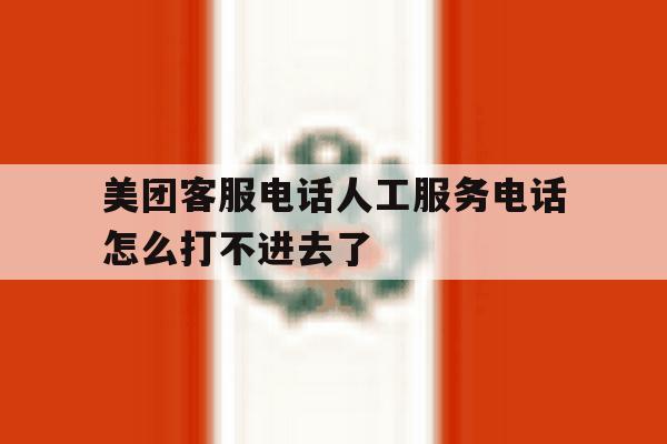 美团客服电话人工服务电话怎么打不进去了 美团客服电话人工服务电话怎么打不进去了