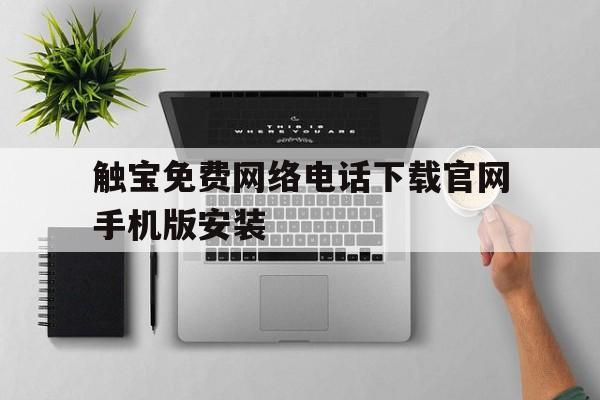 触宝免费网络电话下载官网手机版安装的简单介绍 触宝免费网络电话下载官网手机版安装的简单介绍