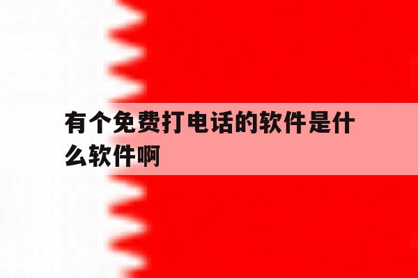 有个免费打电话的软件是什么软件啊 有个免费打电话的软件是什么软件啊