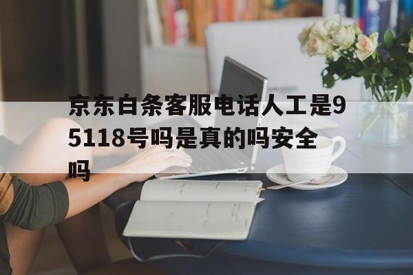 京东白条客服电话人工是95118号吗是真的吗安全吗的简单介绍 京东白条客服电话人工是95118号吗是真的吗安全吗的简单介绍