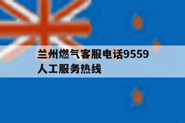 关于兰州燃气客服电话9559人工服务热线的信息 关于兰州燃气客服电话9559人工服务热线的信息