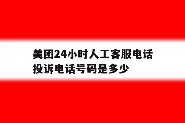 美团24小时人工客服电话投诉电话号码是多少 美团24小时人工客服电话投诉电话号码是多少