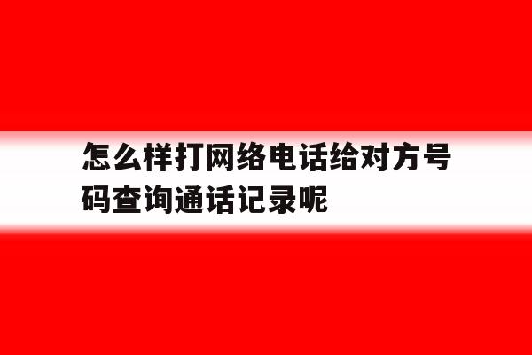 怎么样打网络电话给对方号码查询通话记录呢的简单介绍 怎么样打网络电话给对方号码查询通话记录呢的简单介绍