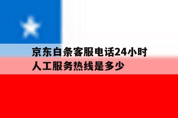 京东白条客服电话24小时人工服务热线是多少 京东白条客服电话24小时人工服务热线是多少