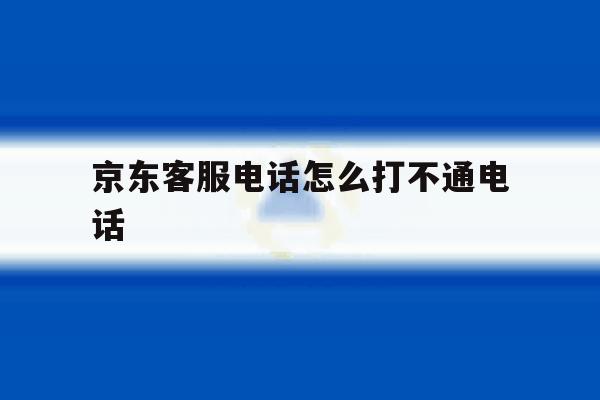 京东客服电话怎么打不通电话 京东客服电话怎么打不通电话