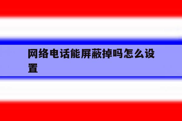 网络电话能屏蔽掉吗怎么设置 网络电话能屏蔽掉吗怎么设置
