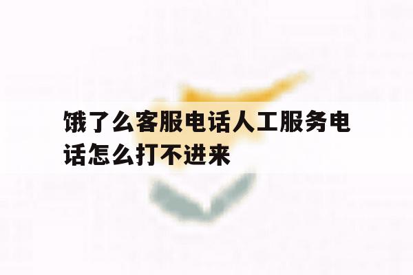 饿了么客服电话人工服务电话怎么打不进来 饿了么客服电话人工服务电话怎么打不进来