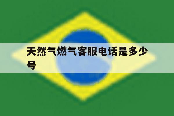 天然气燃气客服电话是多少号 天然气燃气客服电话是多少号