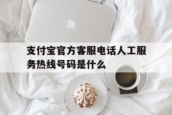 关于支付宝官方客服电话人工服务热线号码是什么的信息 关于支付宝官方客服电话人工服务热线号码是什么的信息