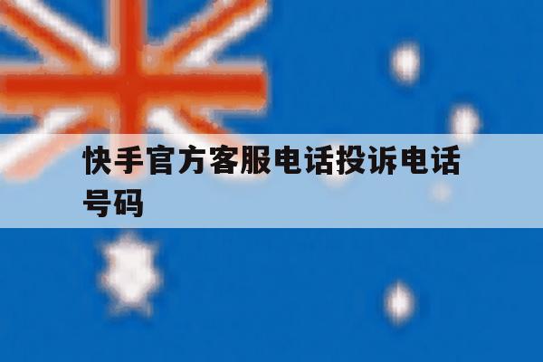快手官方客服电话投诉电话号码 快手官方客服电话投诉电话号码