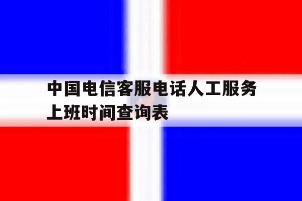 关于中国电信客服电话人工服务上班时间查询表的信息 关于中国电信客服电话人工服务上班时间查询表的信息