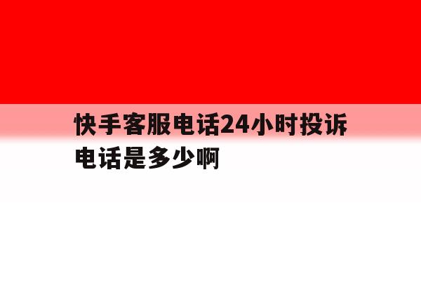 关于快手客服电话24小时投诉电话是多少啊的信息 关于快手客服电话24小时投诉电话是多少啊的信息