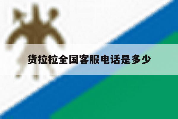 货拉拉全国客服电话是多少 货拉拉全国客服电话是多少