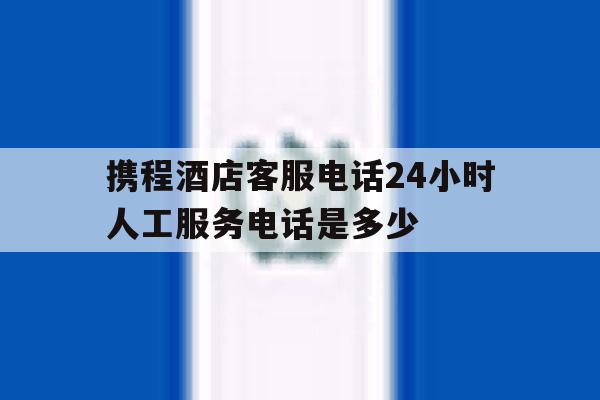 携程酒店客服电话24小时人工服务电话是多少 携程酒店客服电话24小时人工服务电话是多少