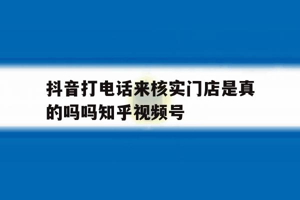 抖音打电话来核实门店是真的吗吗知乎视频号的简单介绍 抖音打电话来核实门店是真的吗吗知乎视频号的简单介绍