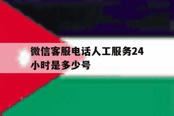 微信客服电话人工服务24小时是多少号 微信客服电话人工服务24小时是多少号