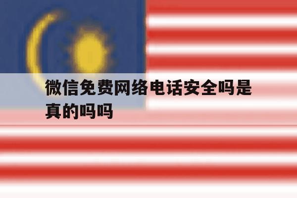 微信免费网络电话安全吗是真的吗吗 微信免费网络电话安全吗是真的吗吗