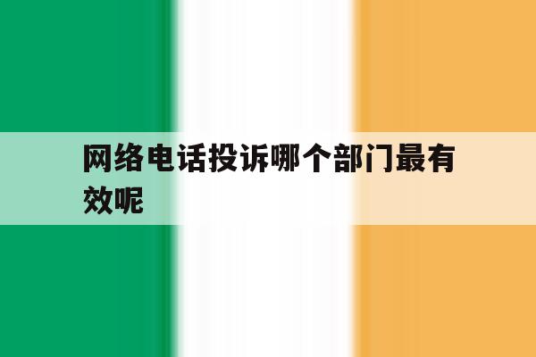 网络电话投诉哪个部门最有效呢 网络电话投诉哪个部门最有效呢