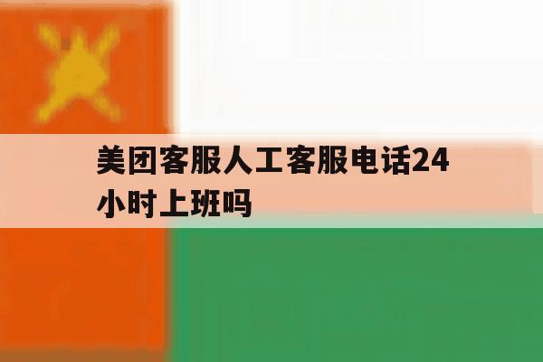 美团客服人工客服电话24小时上班吗 美团客服人工客服电话24小时上班吗
