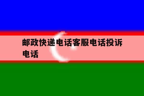 邮政快递电话客服电话投诉电话 邮政快递电话客服电话投诉电话