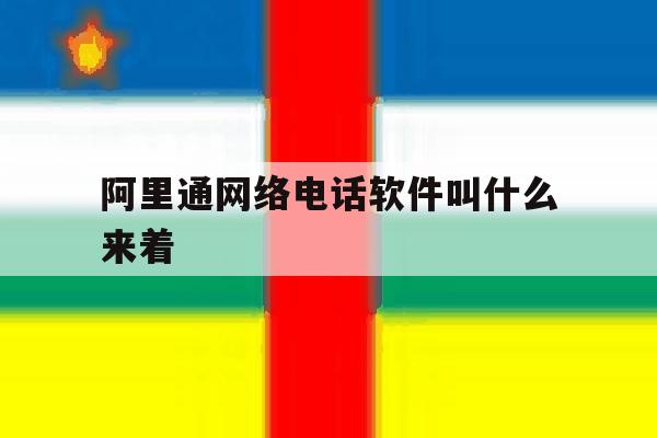 关于阿里通网络电话软件叫什么来着的信息 关于阿里通网络电话软件叫什么来着的信息
