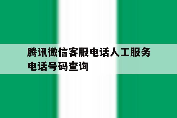 腾讯微信客服电话人工服务电话号码查询 腾讯微信客服电话人工服务电话号码查询