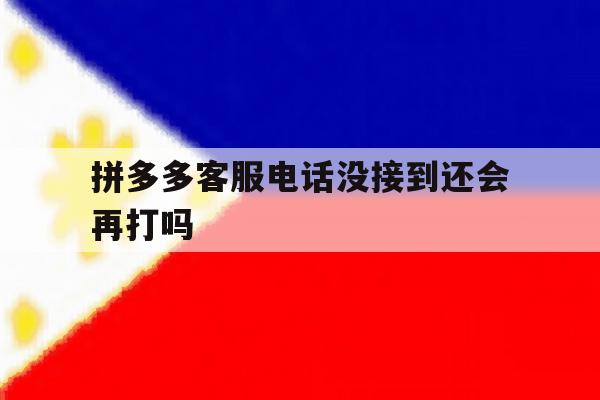 拼多多客服电话没接到还会再打吗 拼多多客服电话没接到还会再打吗