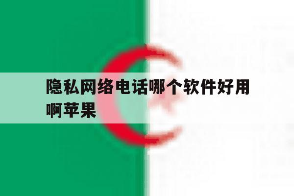 隐私网络电话哪个软件好用啊苹果 隐私网络电话哪个软件好用啊苹果