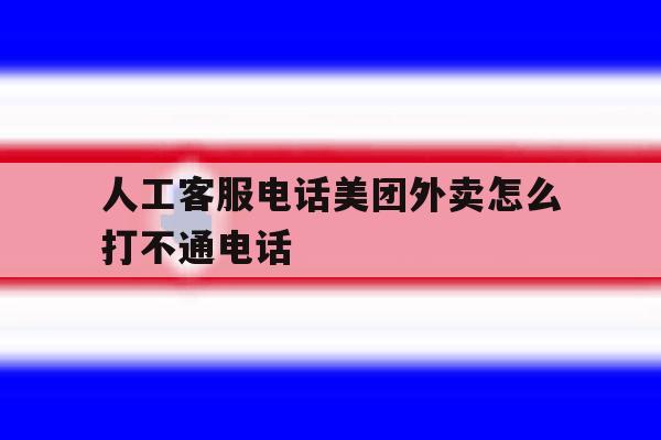 人工客服电话美团外卖怎么打不通电话 人工客服电话美团外卖怎么打不通电话
