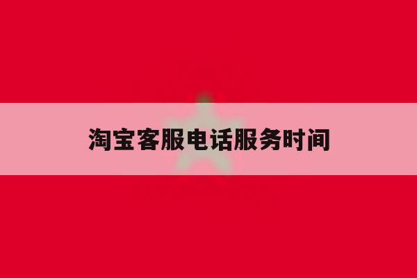 淘宝客服电话服务时间 淘宝客服电话服务时间