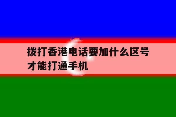拨打香港电话要加什么区号才能打通手机 拨打香港电话要加什么区号才能打通手机
