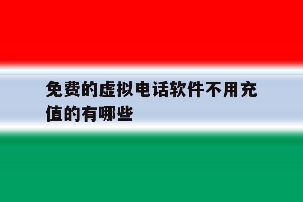 关于免费的虚拟电话软件不用充值的有哪些的信息 关于免费的虚拟电话软件不用充值的有哪些的信息