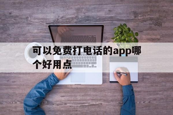 关于可以免费打电话的app哪个好用点的信息 关于可以免费打电话的app哪个好用点的信息